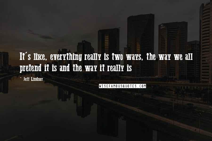 Jeff Lindsay Quotes: It's like, everything really is two ways, the way we all pretend it is and the way it really is