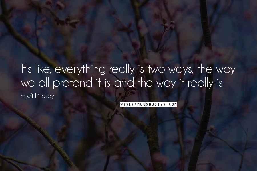 Jeff Lindsay Quotes: It's like, everything really is two ways, the way we all pretend it is and the way it really is