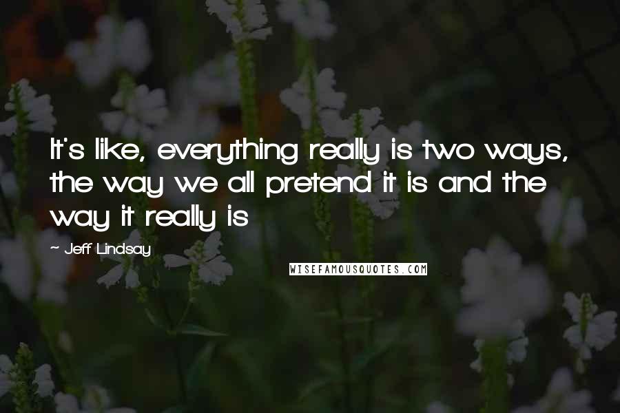 Jeff Lindsay Quotes: It's like, everything really is two ways, the way we all pretend it is and the way it really is