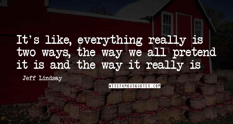 Jeff Lindsay Quotes: It's like, everything really is two ways, the way we all pretend it is and the way it really is