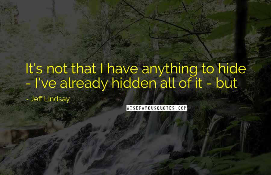 Jeff Lindsay Quotes: It's not that I have anything to hide - I've already hidden all of it - but