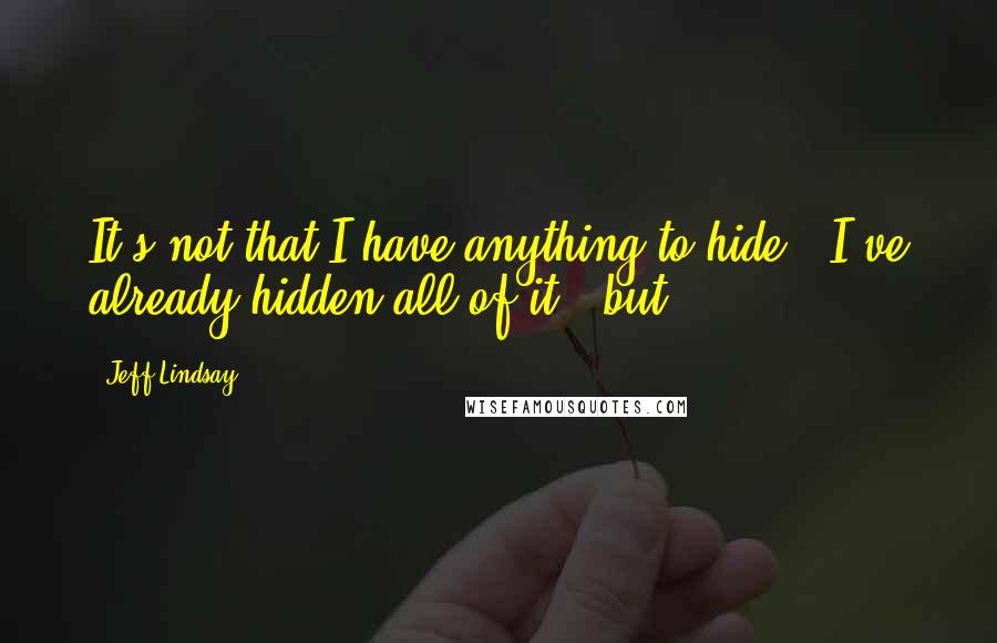 Jeff Lindsay Quotes: It's not that I have anything to hide - I've already hidden all of it - but