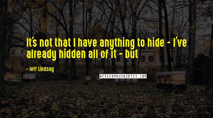 Jeff Lindsay Quotes: It's not that I have anything to hide - I've already hidden all of it - but