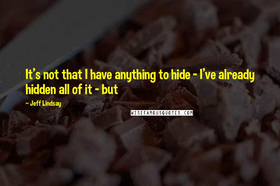 Jeff Lindsay Quotes: It's not that I have anything to hide - I've already hidden all of it - but