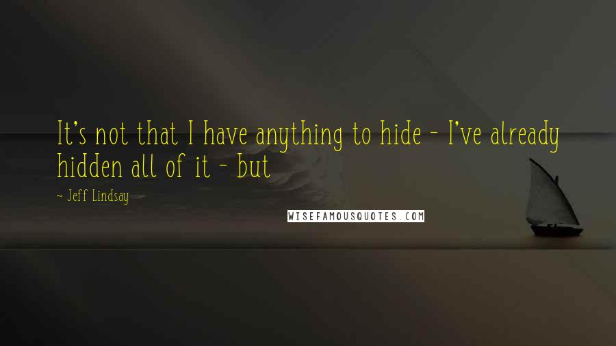 Jeff Lindsay Quotes: It's not that I have anything to hide - I've already hidden all of it - but
