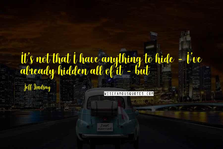 Jeff Lindsay Quotes: It's not that I have anything to hide - I've already hidden all of it - but