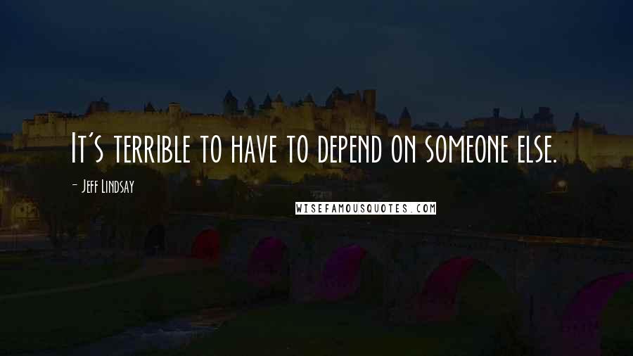 Jeff Lindsay Quotes: It's terrible to have to depend on someone else.
