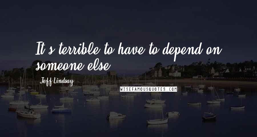 Jeff Lindsay Quotes: It's terrible to have to depend on someone else.