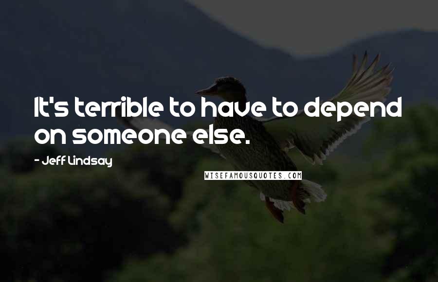 Jeff Lindsay Quotes: It's terrible to have to depend on someone else.