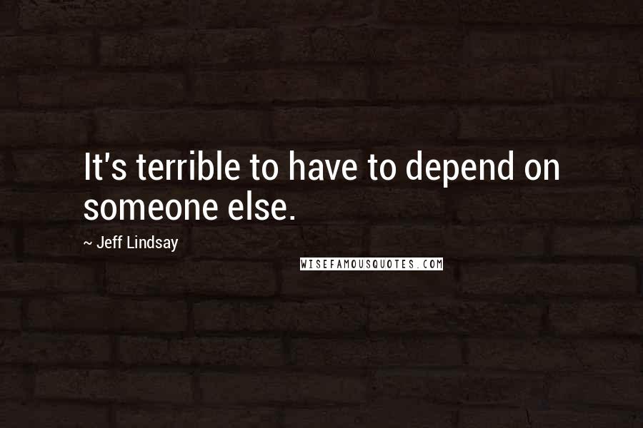 Jeff Lindsay Quotes: It's terrible to have to depend on someone else.