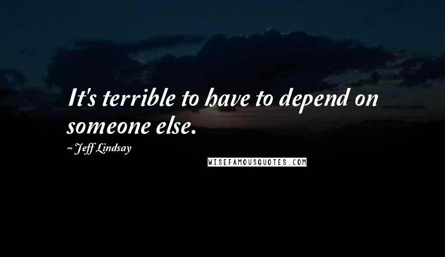 Jeff Lindsay Quotes: It's terrible to have to depend on someone else.