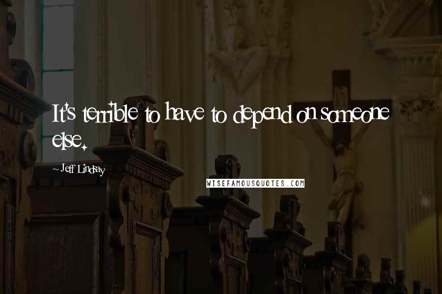 Jeff Lindsay Quotes: It's terrible to have to depend on someone else.