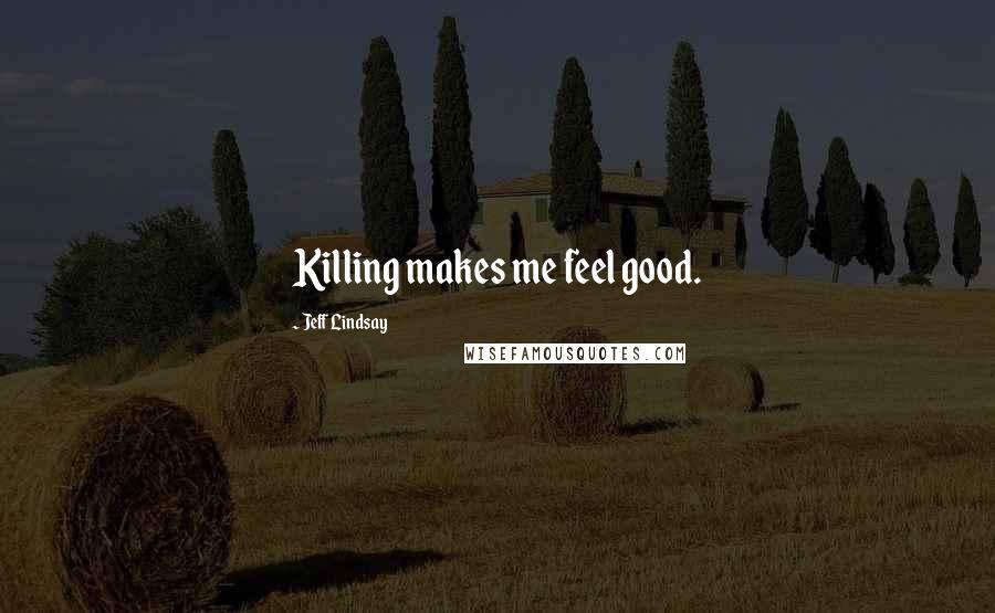 Jeff Lindsay Quotes: Killing makes me feel good.