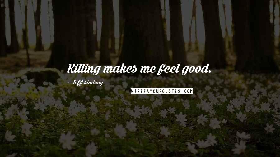 Jeff Lindsay Quotes: Killing makes me feel good.