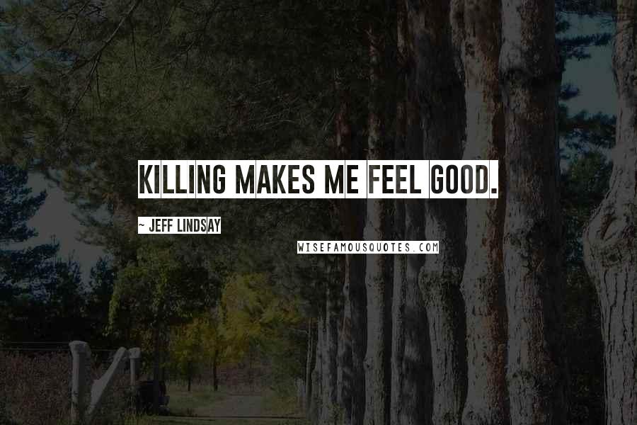 Jeff Lindsay Quotes: Killing makes me feel good.