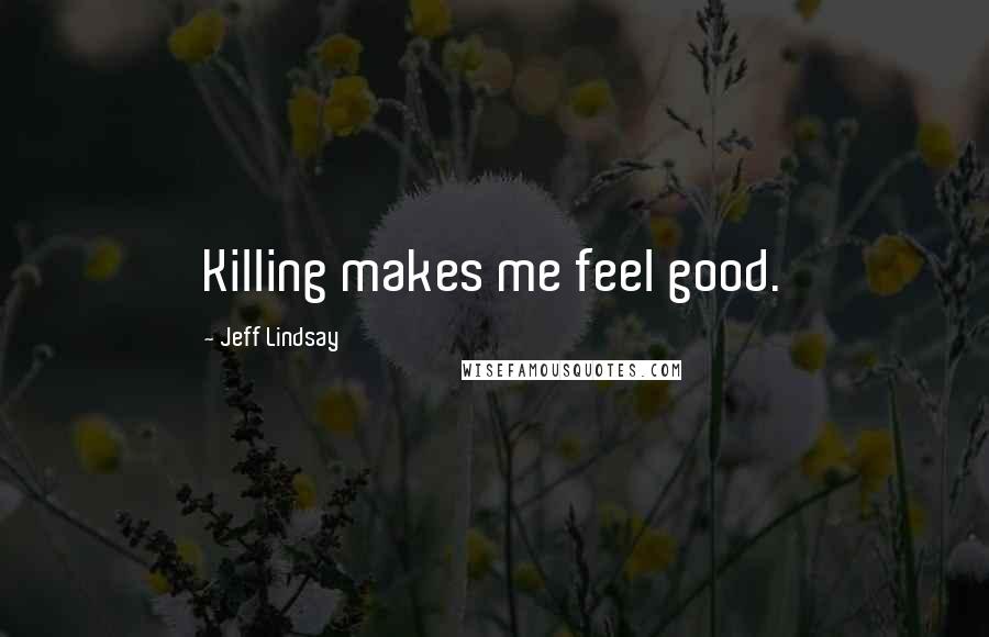 Jeff Lindsay Quotes: Killing makes me feel good.