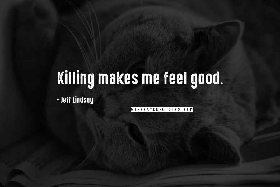 Jeff Lindsay Quotes: Killing makes me feel good.