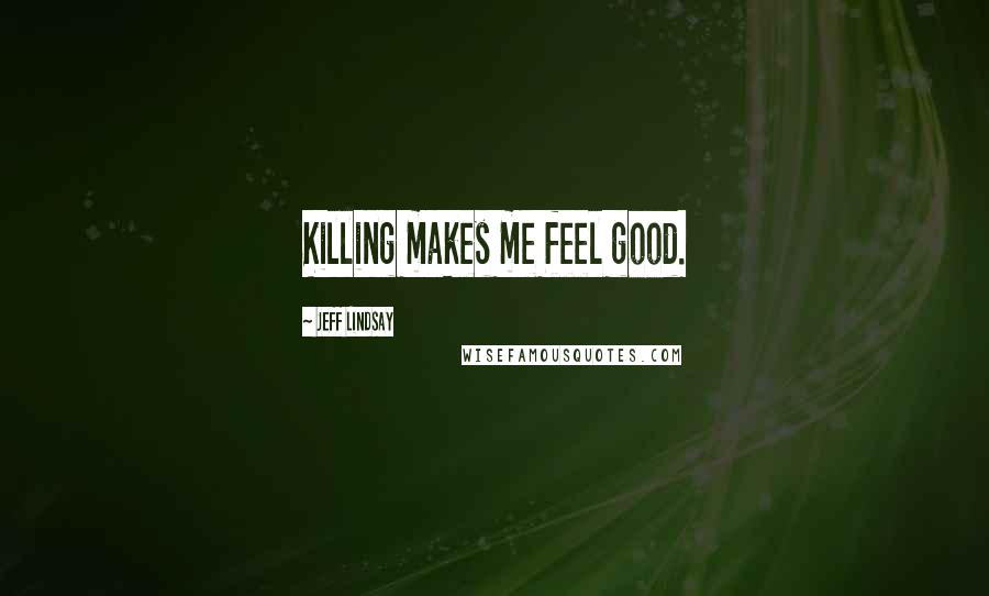 Jeff Lindsay Quotes: Killing makes me feel good.