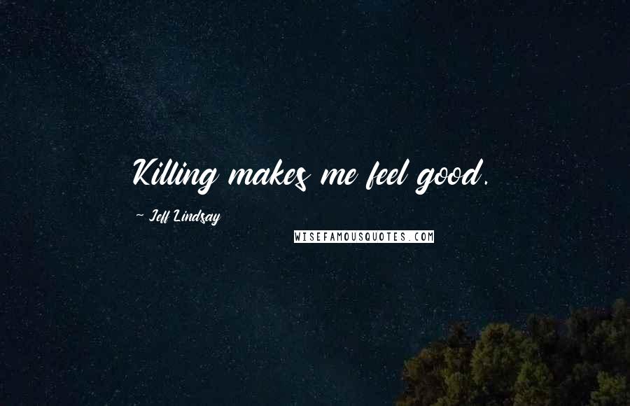 Jeff Lindsay Quotes: Killing makes me feel good.