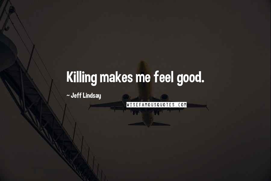 Jeff Lindsay Quotes: Killing makes me feel good.