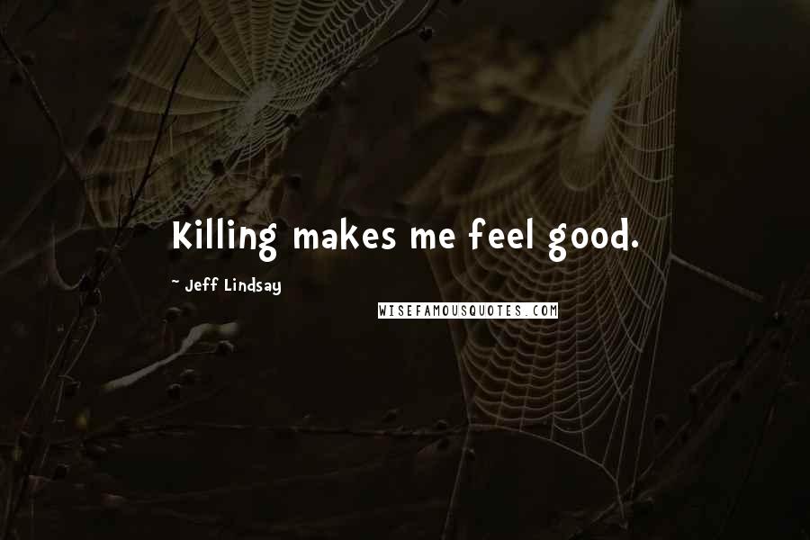 Jeff Lindsay Quotes: Killing makes me feel good.