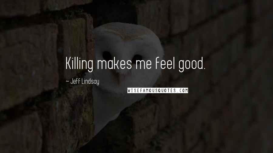 Jeff Lindsay Quotes: Killing makes me feel good.
