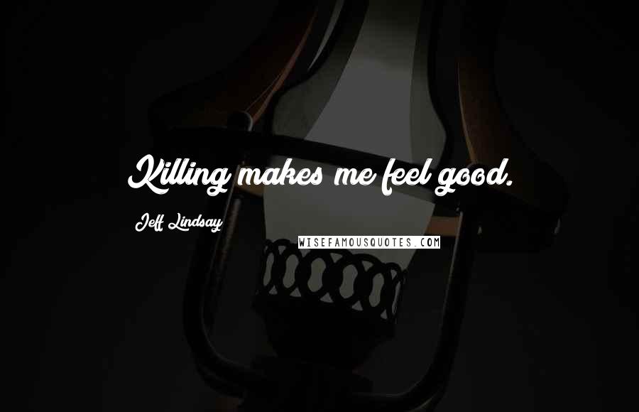 Jeff Lindsay Quotes: Killing makes me feel good.