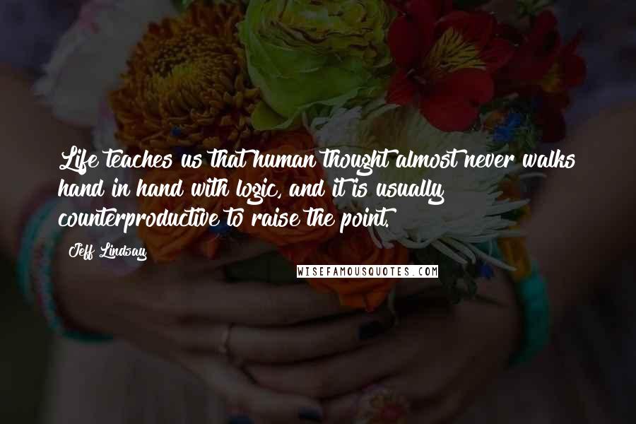 Jeff Lindsay Quotes: Life teaches us that human thought almost never walks hand in hand with logic, and it is usually counterproductive to raise the point.