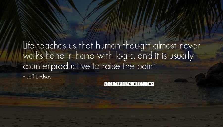 Jeff Lindsay Quotes: Life teaches us that human thought almost never walks hand in hand with logic, and it is usually counterproductive to raise the point.