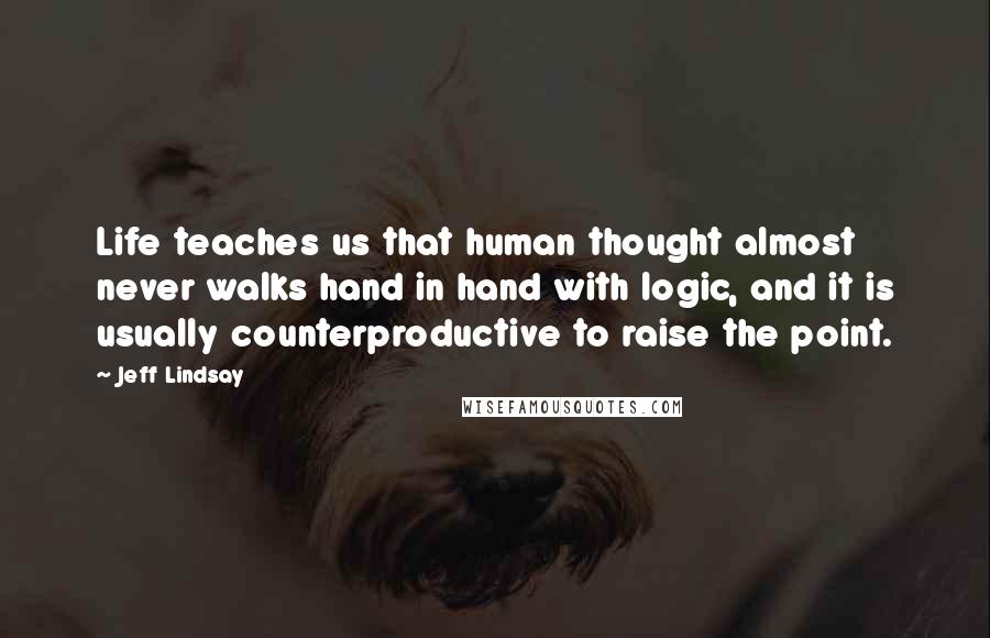 Jeff Lindsay Quotes: Life teaches us that human thought almost never walks hand in hand with logic, and it is usually counterproductive to raise the point.