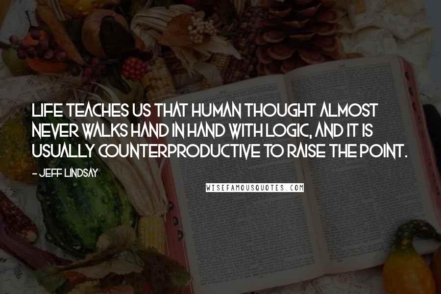 Jeff Lindsay Quotes: Life teaches us that human thought almost never walks hand in hand with logic, and it is usually counterproductive to raise the point.