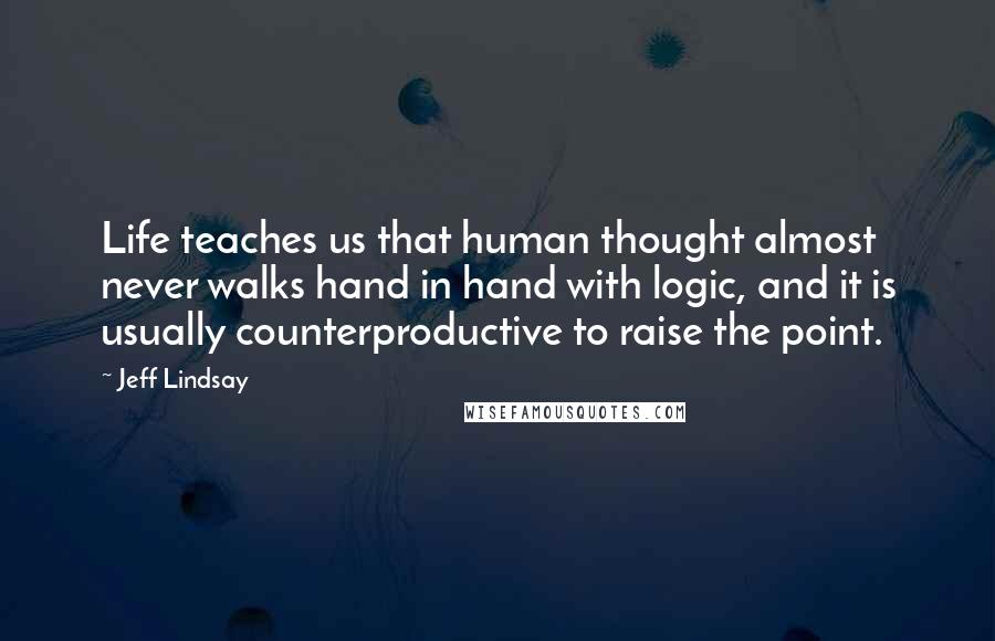 Jeff Lindsay Quotes: Life teaches us that human thought almost never walks hand in hand with logic, and it is usually counterproductive to raise the point.