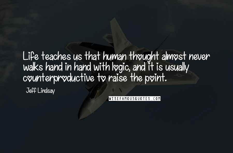 Jeff Lindsay Quotes: Life teaches us that human thought almost never walks hand in hand with logic, and it is usually counterproductive to raise the point.