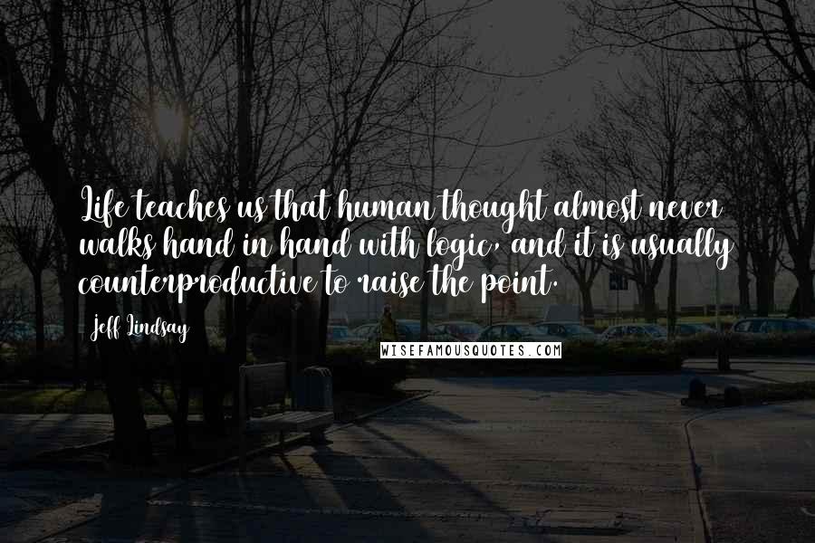 Jeff Lindsay Quotes: Life teaches us that human thought almost never walks hand in hand with logic, and it is usually counterproductive to raise the point.