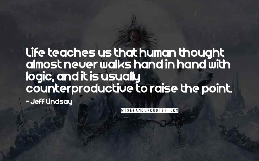 Jeff Lindsay Quotes: Life teaches us that human thought almost never walks hand in hand with logic, and it is usually counterproductive to raise the point.