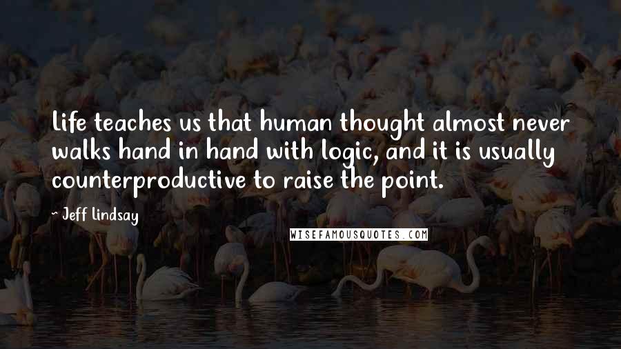Jeff Lindsay Quotes: Life teaches us that human thought almost never walks hand in hand with logic, and it is usually counterproductive to raise the point.