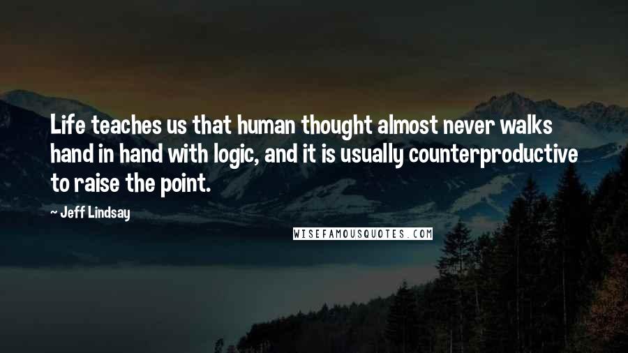 Jeff Lindsay Quotes: Life teaches us that human thought almost never walks hand in hand with logic, and it is usually counterproductive to raise the point.