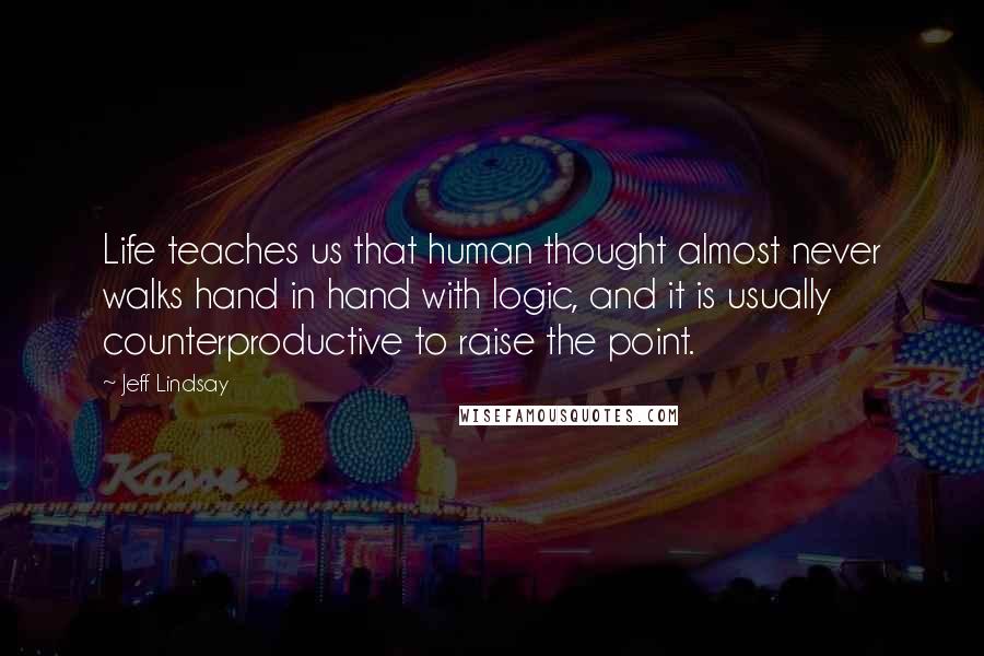 Jeff Lindsay Quotes: Life teaches us that human thought almost never walks hand in hand with logic, and it is usually counterproductive to raise the point.