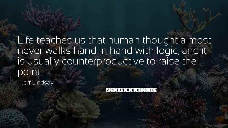 Jeff Lindsay Quotes: Life teaches us that human thought almost never walks hand in hand with logic, and it is usually counterproductive to raise the point.