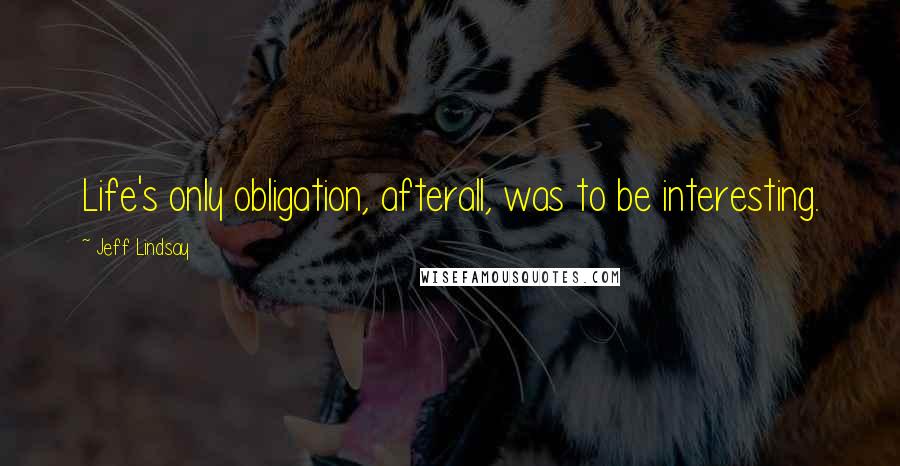 Jeff Lindsay Quotes: Life's only obligation, afterall, was to be interesting.