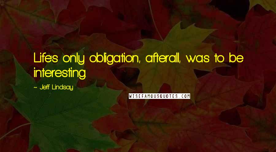 Jeff Lindsay Quotes: Life's only obligation, afterall, was to be interesting.