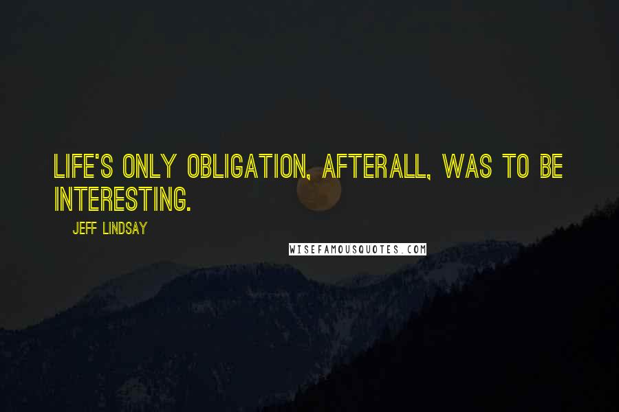 Jeff Lindsay Quotes: Life's only obligation, afterall, was to be interesting.