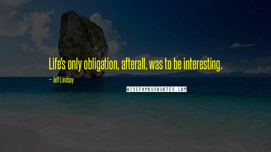 Jeff Lindsay Quotes: Life's only obligation, afterall, was to be interesting.