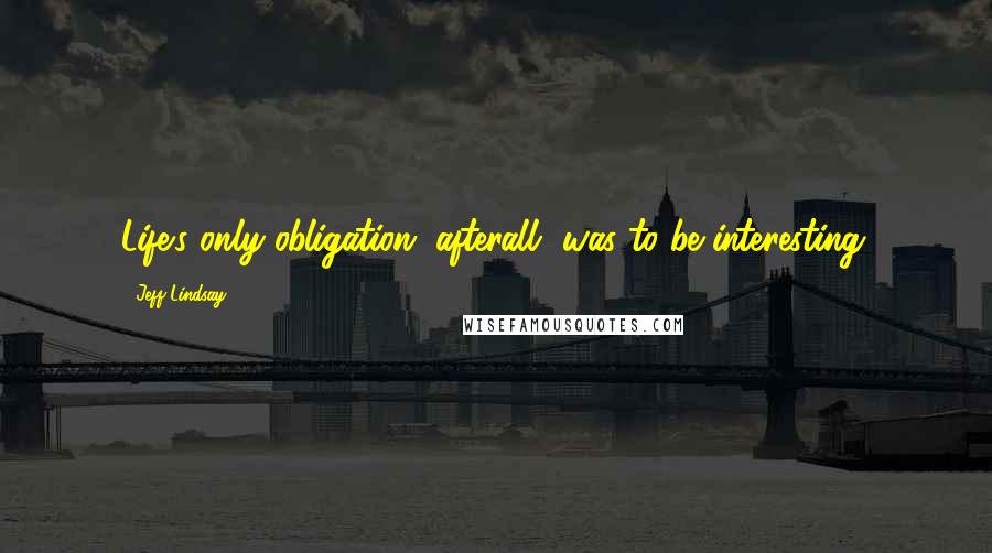 Jeff Lindsay Quotes: Life's only obligation, afterall, was to be interesting.