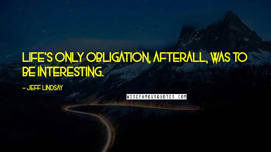 Jeff Lindsay Quotes: Life's only obligation, afterall, was to be interesting.