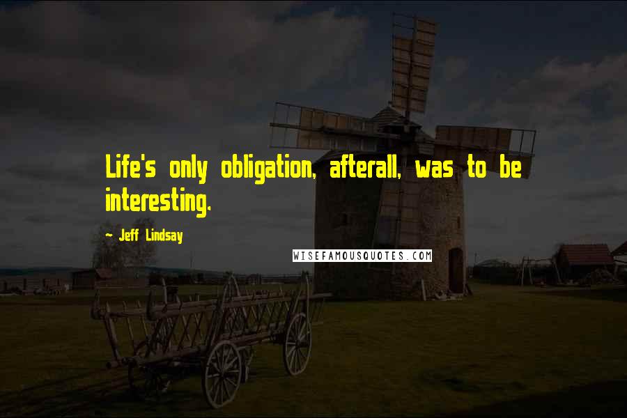 Jeff Lindsay Quotes: Life's only obligation, afterall, was to be interesting.