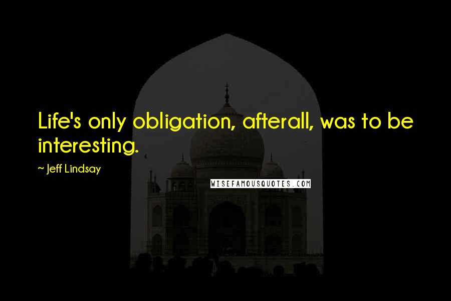 Jeff Lindsay Quotes: Life's only obligation, afterall, was to be interesting.