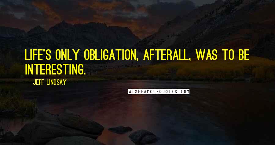 Jeff Lindsay Quotes: Life's only obligation, afterall, was to be interesting.