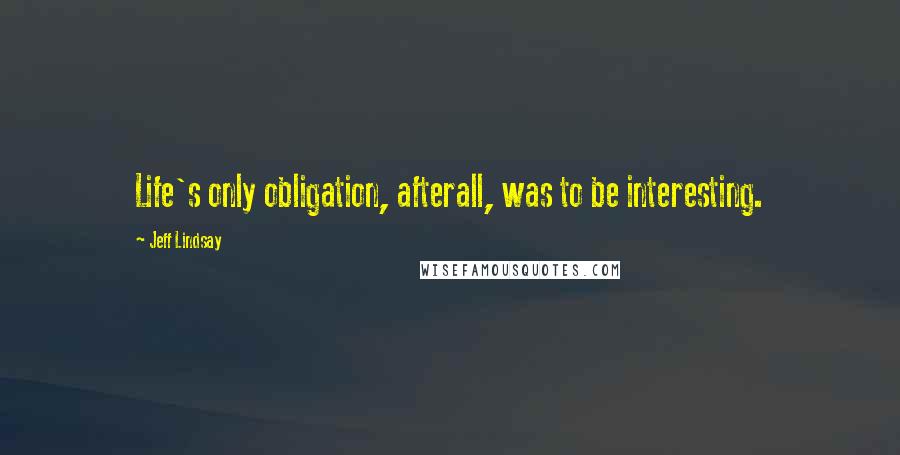 Jeff Lindsay Quotes: Life's only obligation, afterall, was to be interesting.