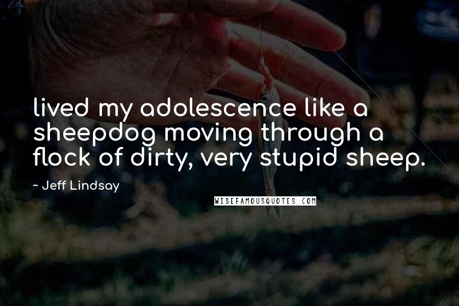 Jeff Lindsay Quotes: lived my adolescence like a sheepdog moving through a flock of dirty, very stupid sheep.